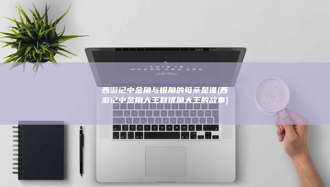 西游记中金角与银角的母亲是谁 (西游记中金角大王和银角大王的故事)(图1)