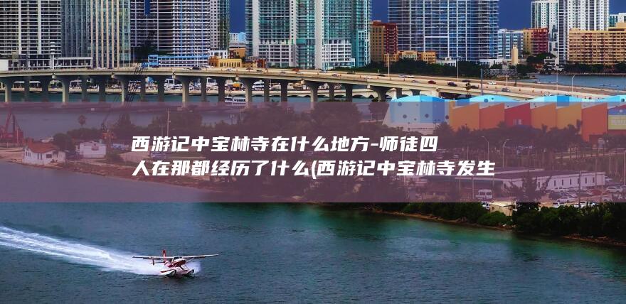 西游记中宝林寺在什么地方-师徒四人在那都经历了什么 (西游记中宝林寺发生了什么事)(图1)