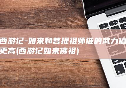 西游记-如来和菩提祖师谁的武力值更高 (西游记如来佛祖)(图1)