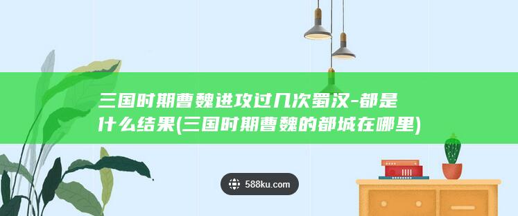 三国时期曹魏进攻过几次蜀汉-都是什么结果 (三国时期曹魏的都城在哪里)(图1)