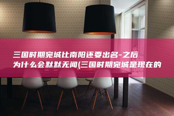 三国时期宛城比南阳还要出名-之后为什么会默默无闻 (三国时期宛城是现在的哪个城市)(图1)