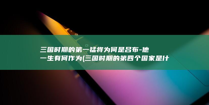 三国时期的第一猛将为何是吕布-他一生有何作为 (三国时期的第四个国家是什么)(图1)