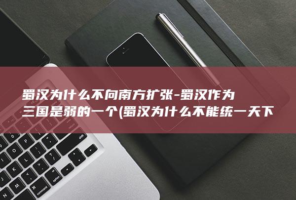 蜀汉为什么不向南方扩张-蜀汉作为三国是弱的一个 (蜀汉为什么不能统一天下)(图1)