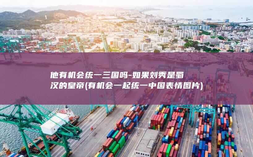 他有机会统一三国吗-如果刘秀是蜀汉的皇帝 (有机会一起统一中国表情图片)(图1)