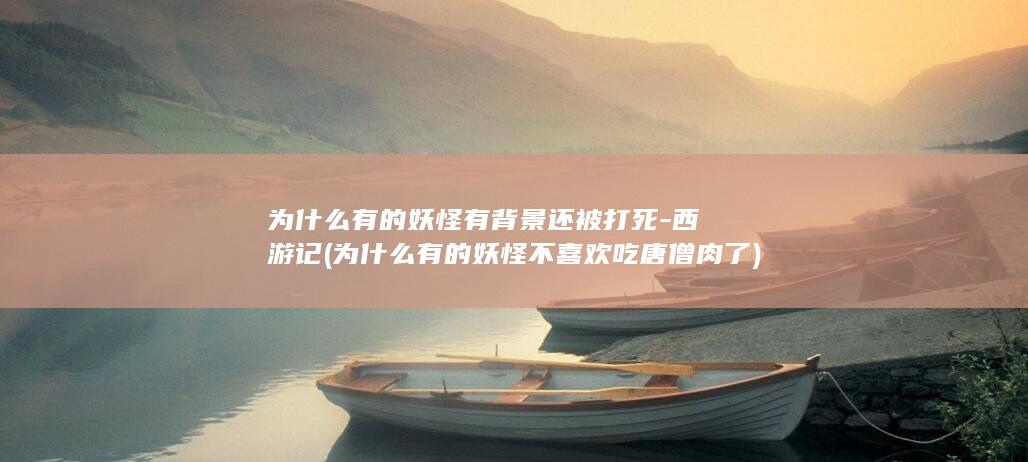 为什么有的妖怪有背景还被打死-西游记 (为什么有的妖怪不喜欢吃唐僧肉了)(图1)