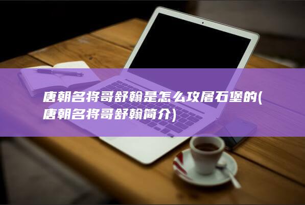 唐朝名将哥舒翰是怎么攻屠石堡的 (唐朝名将哥舒翰简介)(图1) 唐朝名将哥舒翰是怎么攻屠石堡的 (唐朝名将哥舒翰简介)(图1)