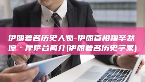 伊朗著名历史人物-伊朗首相穆罕默德·摩萨台简介 (伊朗著名历史学家)(图1)