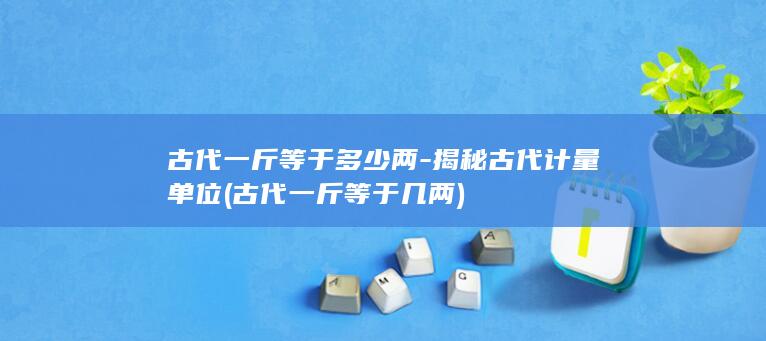 古代一斤等于多少两-揭秘古代计量单位 (古代一斤等于几两)(图1)