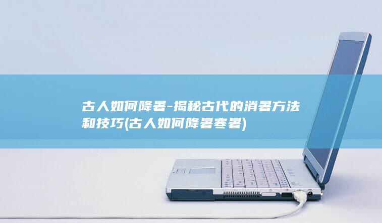 古人如何降暑-揭秘古代的消暑方法和技巧 (古人如何降暑寒暑)(图1)