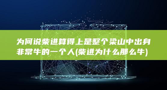 为何说柴进算得上是整个梁山中出身非常牛的一个人 (柴进为什么那么牛)(图1)
