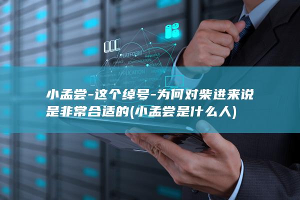 小孟尝-这个绰号-为何对柴进来说是非常合适的 (小孟尝是什么人)(图1) 小孟尝-这个绰号-为何对柴进来说是非常合适的 (小孟尝是什么人)(图1)
