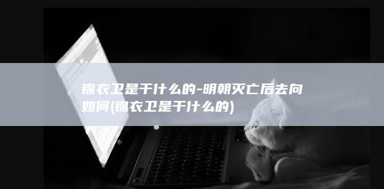 锦衣卫是干什么的-明朝灭亡后去向如何 (锦衣卫是干什么的)(图1)
