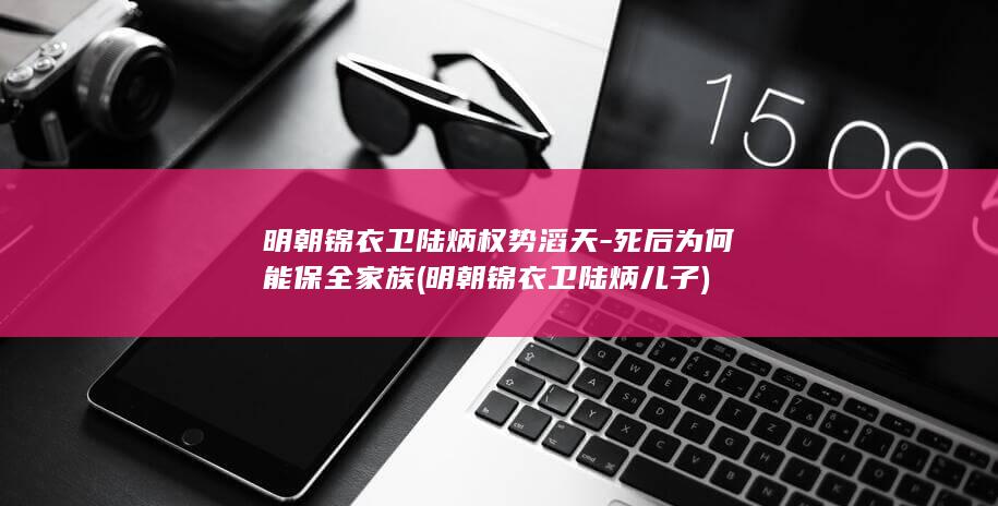 明朝锦衣卫陆炳权势滔天-死后为何能保全家族 (明朝锦衣卫陆炳儿子)(图1)