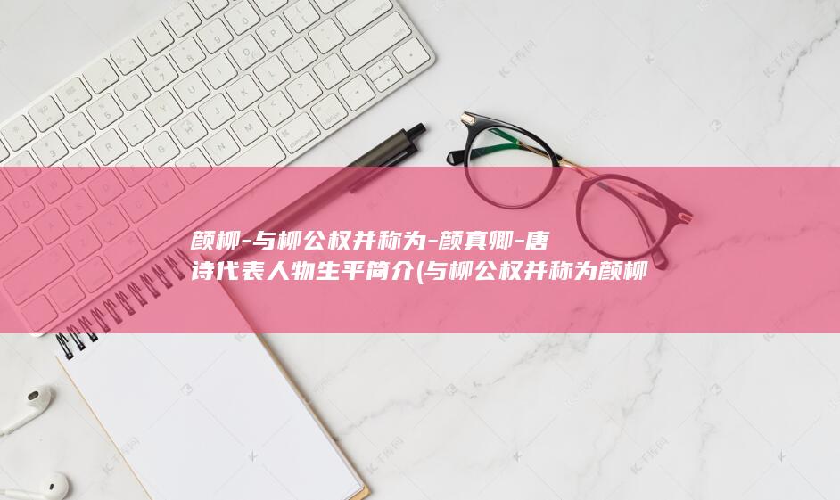 颜柳-与柳公权并称为-颜真卿-唐诗代表人物生平简介 (与柳公权并称为颜柳的书法家是谁)(图1)