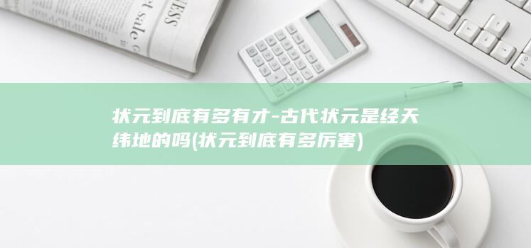 状元到底有多有才-古代状元是经天纬地的吗 (状元到底有多厉害)(图1)