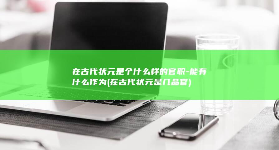 在古代状元是个什么样的官职-能有什么作为 (在古代状元是几品官)(图1)