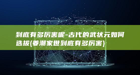 到底有多厉害呢-古代的武状元如何选拔 (姜潮家世到底有多厉害)(图1)