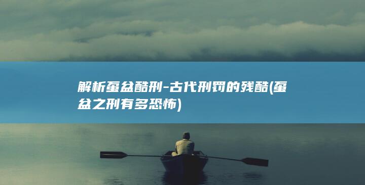 解析虿盆酷刑-古代刑罚的残酷 (虿盆之刑有多恐怖)(图1)