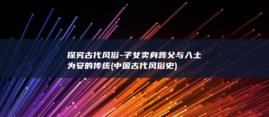 探究古代风俗-子女卖身葬父与入土为安的传统 (中国古代风俗史)(图1)