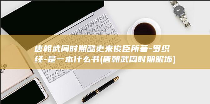 唐朝武周时期酷吏来俊臣所著-罗织经-是一本什么书 (唐朝武周时期服饰)(图1)