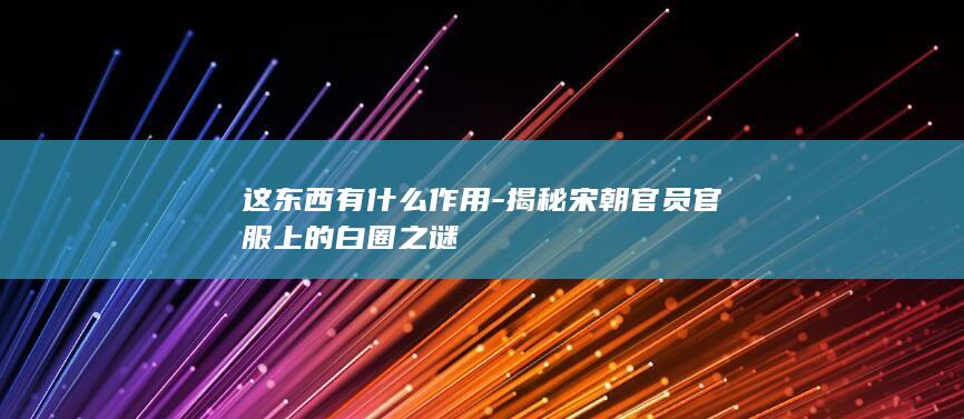 这东西有什么作用-揭秘宋朝官员官服上的白圈之谜(图1)