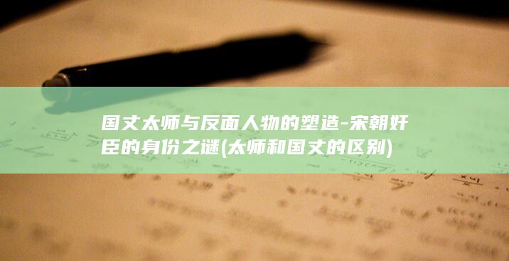 国丈太师与反面人物的塑造-宋朝奸臣的身份之谜 (太师和国丈的区别)(图1)