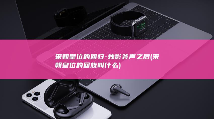 宋朝皇位的回归-烛影斧声之后 (宋朝皇位的回族叫什么)(图1)
