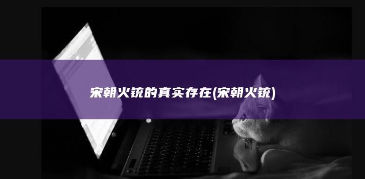 宋朝火铳的真实存在 (宋朝 火铳)(图1)