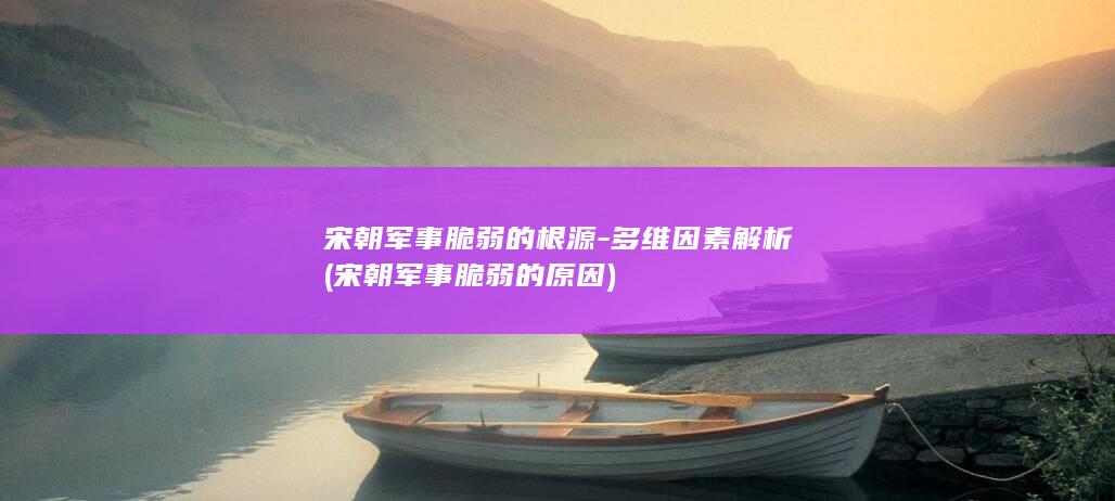 宋朝军事脆弱的根源-多维因素解析 (宋朝军事脆弱的原因)(图1)