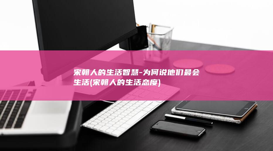 宋朝人的生活智慧-为何说他们最会生活 (宋朝人的生活态度)(图1)