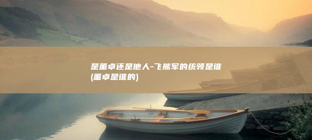 是董卓还是他人-飞熊军的统领是谁 (董卓是谁的)(图1)