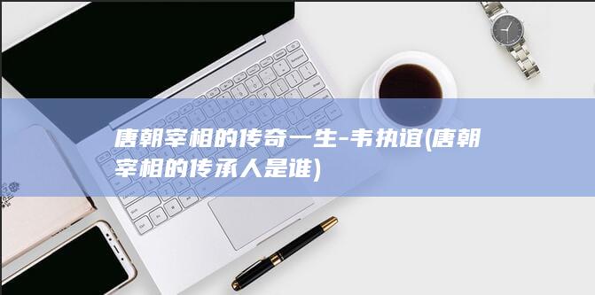 唐朝宰相的传奇一生-韦执谊 (唐朝宰相的传承人是谁)(图1)