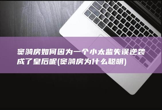窦漪房如何因为一个小太监失误逆袭成了皇后呢 (窦漪房为什么聪明)(图1)