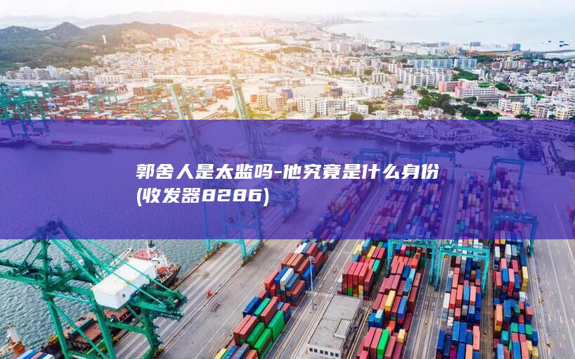 郭舍人是太监吗-他究竟是什么身份 (收发器8286)(图1)