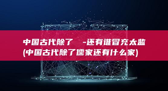 中国古代除了嫪毐-还有谁冒充太监 (中国古代除了儒家还有什么家)(图1)