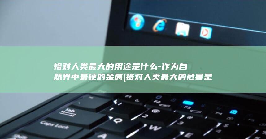 铬对人类最大的用途是什么-作为自然界中最硬的金属 (铬对人类最大的危害是)(图1)