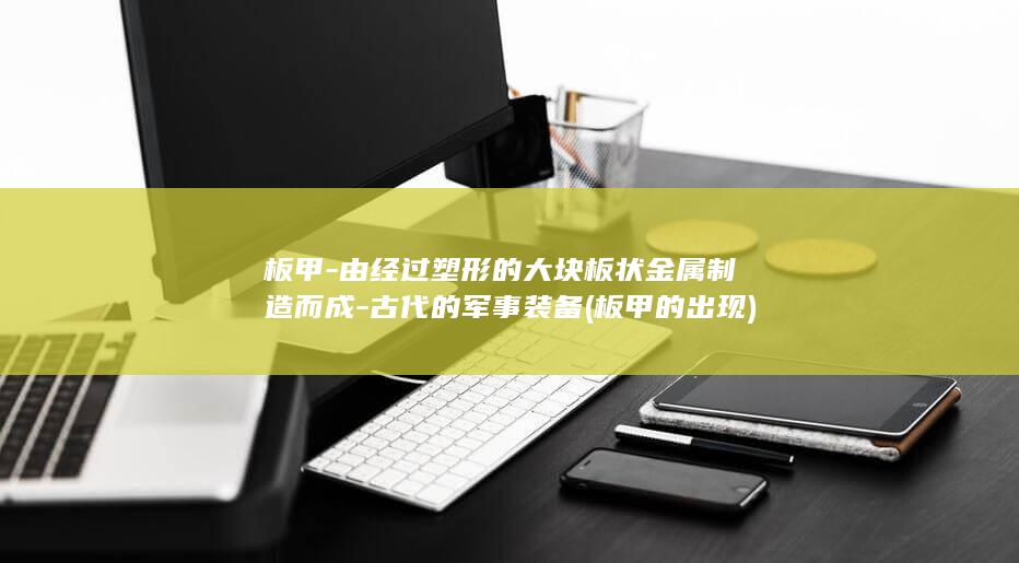 板甲-由经过塑形的大块板状金属制造而成-古代的军事装备 (板甲的出现)(图1)
