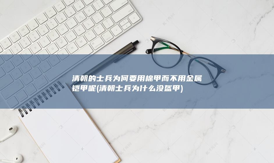 清朝的士兵为何要用棉甲而不用金属铠甲呢 (清朝士兵为什么没盔甲)(图1)