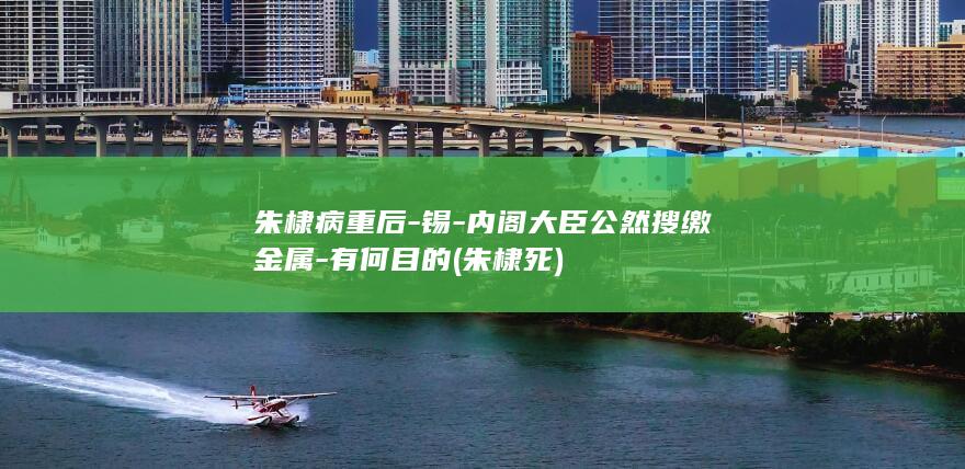 朱棣病重后-锡-内阁大臣公然搜缴金属-有何目的 (朱棣 死)(图1)
