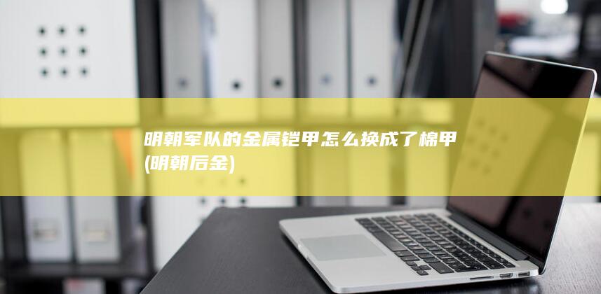 明朝军队的金属铠甲怎么换成了棉甲 (明朝后金)(图1)