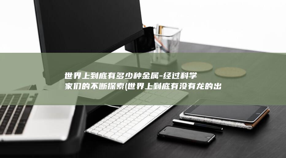 世界上到底有多少种金属-经过科学家们的不断探索 (世界上到底有没有龙的出现呢)(图1)