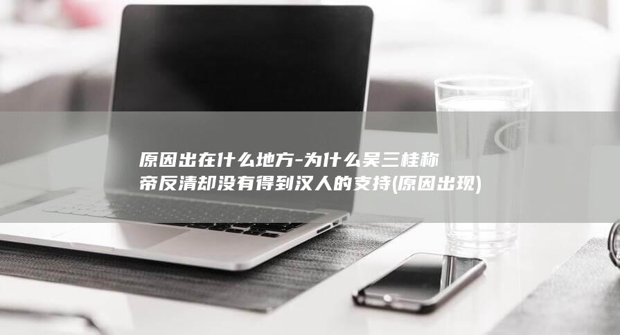 原因出在什么地方-为什么吴三桂称帝反清却没有得到汉人的支持 (原因出现)(图1)