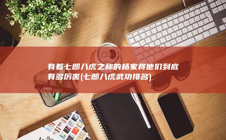 有着七郎八虎之称的杨家将他们到底有多厉害 (七郎八虎武功排名)(图1)