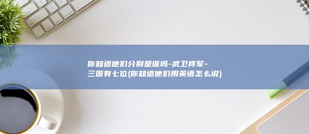 你知道他们分别是谁吗-武卫将军-三国有七位 (你知道他们用英语怎么说)(图1)