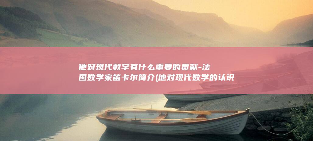 他对现代数学有什么重要的贡献-法国数学家笛卡尔简介 (他对现代数学的认识)(图1)