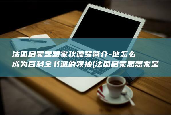 法国启蒙思想家狄德罗简介-他怎么成为百科全书派的领袖 (法国启蒙思想家是谁)(图1)
