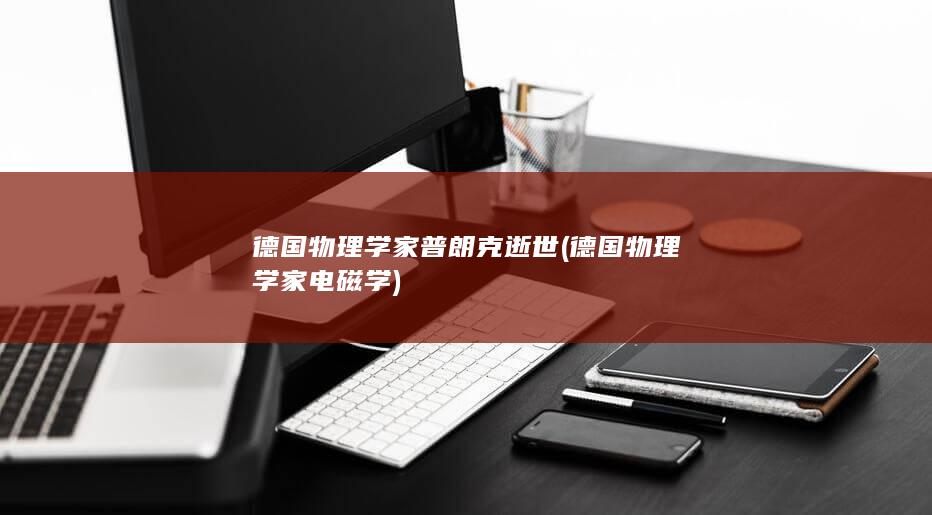 德国物理学家普朗克逝世 (德国物理学家电磁学)(图1)