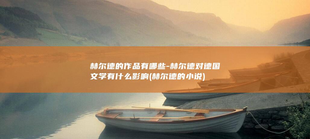 赫尔德的作品有哪些-赫尔德对德国文学有什么影响 (赫尔德的小说)(图1)