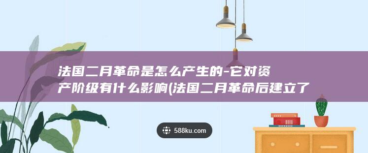 法国二月革命是怎么产生的-它对资产阶级有什么影响 (法国二月革命后建立了第几共和国)(图1)