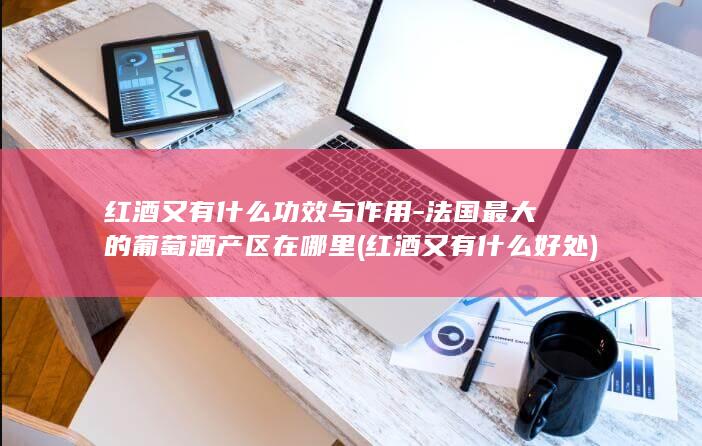 红酒又有什么功效与作用-法国最大的葡萄酒产区在哪里 (红酒又有什么好处)(图1)